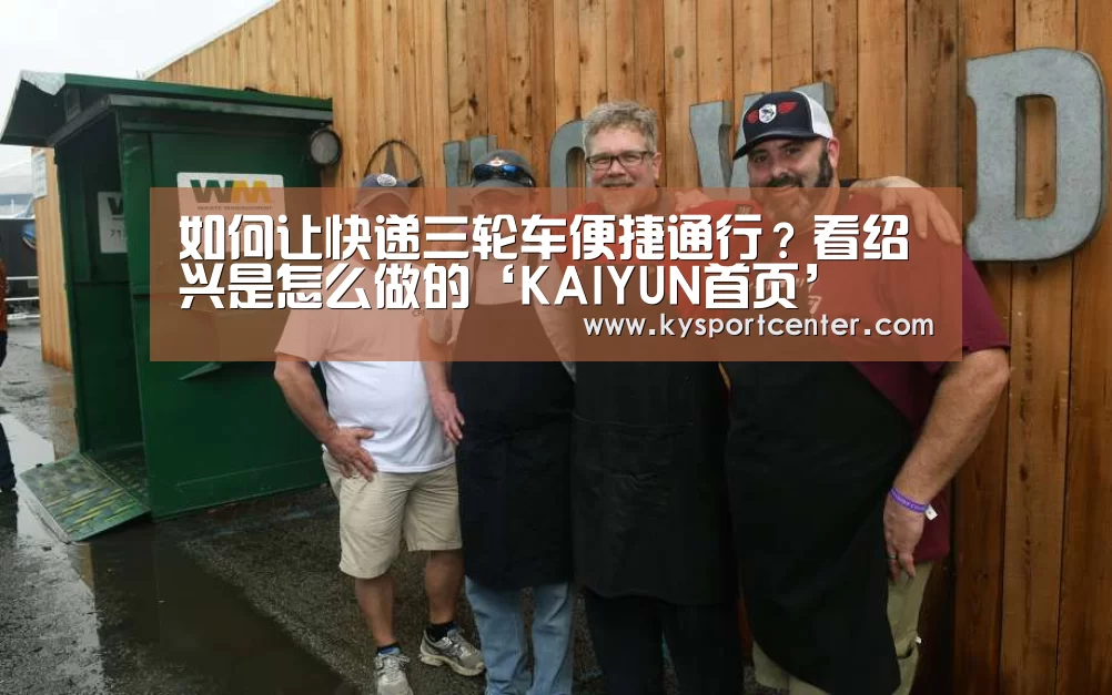 如何让快递三轮车便捷通行?看绍兴是怎么做的‘KAIYUN首页’(图1) KAIYUN首页