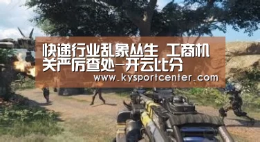 快递行业乱象丛生 工商机关严厉查处-开云比分(图1) 开云比分