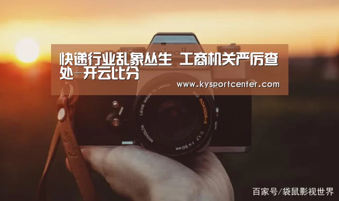 快递行业乱象丛生 工商机关严厉查处-开云比分(图3) 开云比分