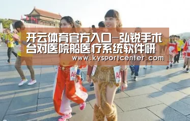 开云体育官方入口-弘锐手术台对医院船医疗系统软件研制(图1) 开云体育官方入口